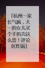 杭州一家长气疯，大一的女儿买个手机壳这么贵！评论区炸锅