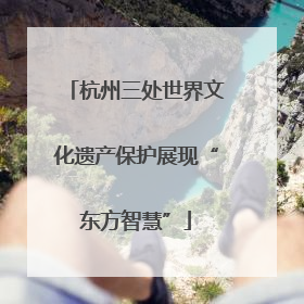 杭州三处世界文化遗产保护展现“东方智慧”