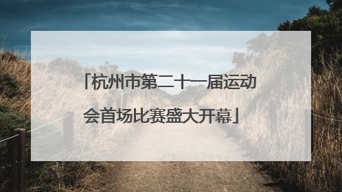 杭州市第二十一届运动会首场比赛盛大开幕