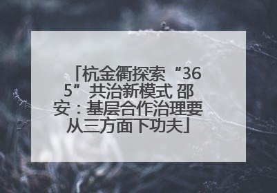 杭金衢探索“365”共治新模式 邵安：基层合作治理要从三方面下功夫