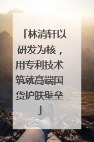 林清轩以研发为核，用专利技术筑就高端国货护肤壁垒