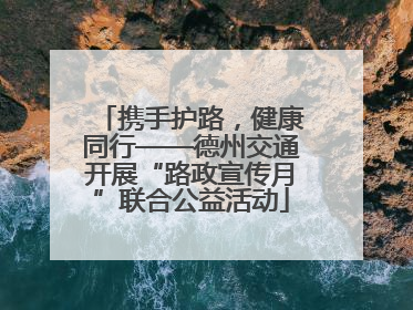 携手护路，健康同行——德州交通开展“路政宣传月”联合公益活动