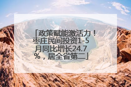 政策赋能激活力！枣庄民间投资1-5月同比增长24.7%，居全省第二