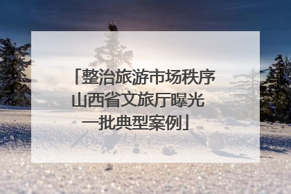整治旅游市场秩序 山西省文旅厅曝光一批典型案例