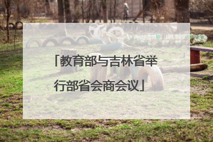 教育部与吉林省举行部省会商会议