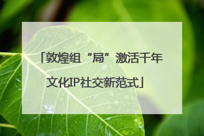 敦煌组“局”激活千年文化IP社交新范式