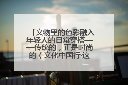 文物里的色彩融入年轻人的日常穿搭——传统的，正是时尚的（文化中国行·这些美 很中国）