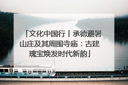 文化中国行丨承德避暑山庄及其周围寺庙：古建瑰宝焕发时代新韵