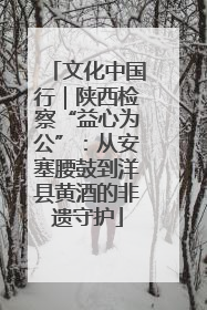 文化中国行｜陕西检察“益心为公”：从安塞腰鼓到洋县黄酒的非遗守护