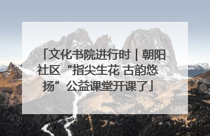 文化书院进行时｜朝阳社区“指尖生花 古韵悠扬”公益课堂开课了