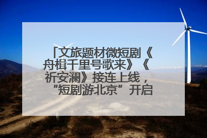 文旅题材微短剧《舟楫千里号歌来》《祈安澜》接连上线，“短剧游北京”开启大运河文化之旅
