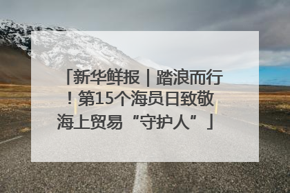 新华鲜报｜踏浪而行！第15个海员日致敬海上贸易“守护人”