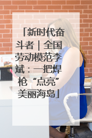 新时代奋斗者｜全国劳动模范李斌：一把焊枪“点亮”美丽海岛