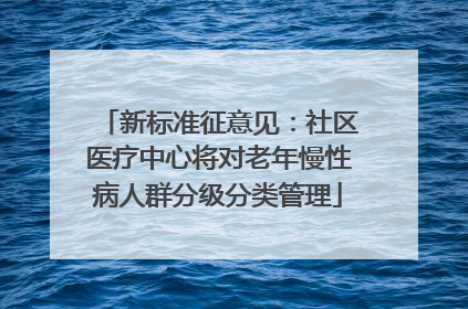 新标准征意见：社区医疗中心将对老年慢性病人群分级分类管理