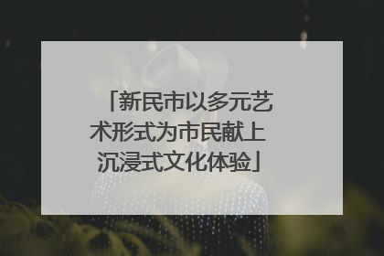 新民市以多元艺术形式为市民献上沉浸式文化体验