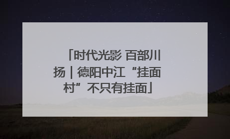 时代光影 百部川扬｜德阳中江“挂面村”不只有挂面