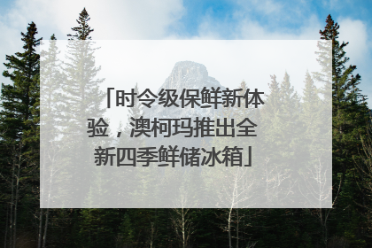 时令级保鲜新体验，澳柯玛推出全新四季鲜储冰箱