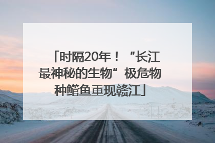 时隔20年！“长江最神秘的生物”极危物种鳤鱼重现赣江