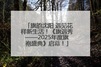 旗韵沈阳 遇见花样新生活！《旗遇秀——2025年度旗袍盛典》启幕！