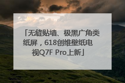 无缝贴墙、极黑广角类纸屏，618创维壁纸电视Q7F Pro上新