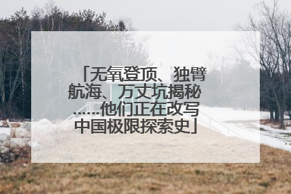 无氧登顶、独臂航海、万丈坑揭秘……他们正在改写中国极限探索史