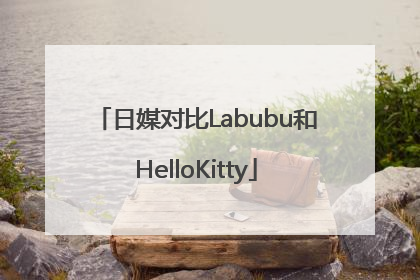 日媒对比Labubu和HelloKitty