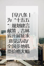 早八条丨为“十五五”规划建言献策，吉林省开展征求意见活动/全国多地机票价格大幅下降 错峰游好时机来了