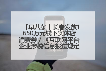 早八条丨长春发放1650万元线下实体店消费券／《互联网平台企业涉税信息报送规定》正式施行