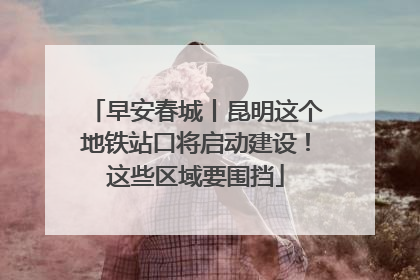 早安春城丨昆明这个地铁站口将启动建设！这些区域要围挡