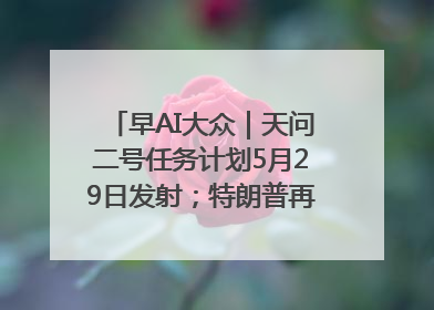 早AI大众｜天问二号任务计划5月29日发射；特朗普再威胁削减哈佛拨款