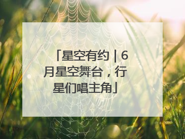 星空有约｜6月星空舞台，行星们唱主角