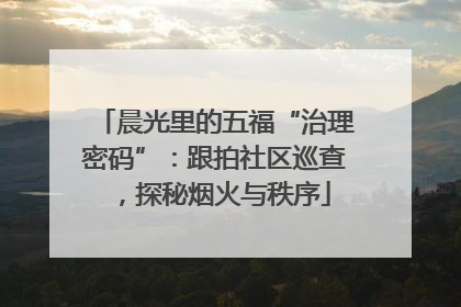 晨光里的五福“治理密码”：跟拍社区巡查，探秘烟火与秩序