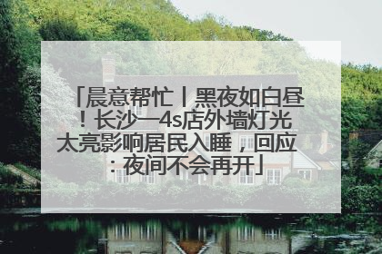 晨意帮忙丨黑夜如白昼！长沙一4s店外墙灯光太亮影响居民入睡，回应：夜间不会再开