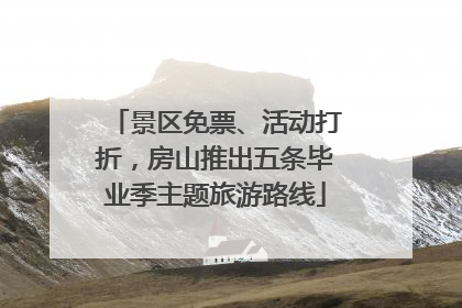 景区免票、活动打折，房山推出五条毕业季主题旅游路线