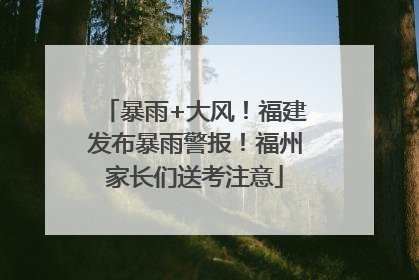 暴雨+大风！福建发布暴雨警报！福州家长们送考注意