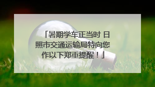 暑期学车正当时 日照市交通运输局特向您作以下郑重提醒！