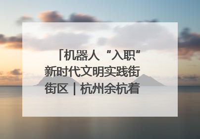 机器人“入职”新时代文明实践街街区｜杭州余杭着力提升城市精细化智能化管理水平