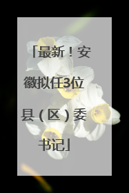 最新！安徽拟任3位县（区）委书记