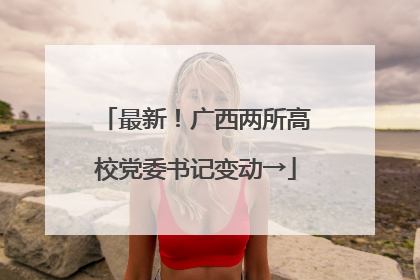 最新！广西两所高校党委书记变动→
