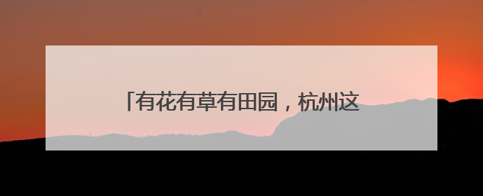有花有草有田园，杭州这个景中村又给村民送惊喜