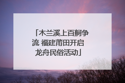 木兰溪上百舸争流 福建莆田开启龙舟民俗活动
