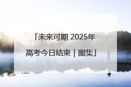 未来可期 2025年高考今日结束｜图集