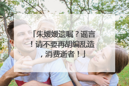 朱媛媛遗嘱？谣言！请不要再胡编乱造，消费逝者！