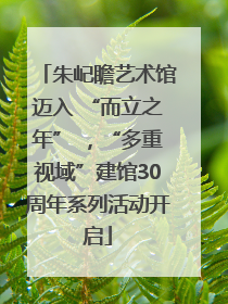 朱屺瞻艺术馆迈入 “而立之年” ，“多重视域”建馆30周年系列活动开启