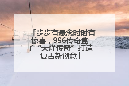 步步有悬念时时有惊喜，996传奇盒子“天烽传奇”打造复古新创意