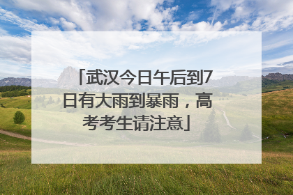 武汉今日午后到7日有大雨到暴雨，高考考生请注意