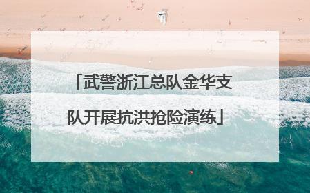 武警浙江总队金华支队开展抗洪抢险演练