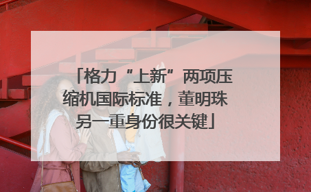 格力“上新”两项压缩机国际标准，董明珠另一重身份很关键