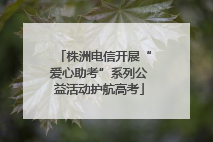 株洲电信开展“爱心助考”系列公益活动护航高考