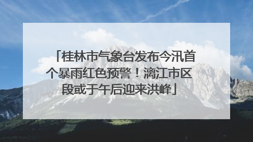 桂林市气象台发布今汛首个暴雨红色预警！漓江市区段或于午后迎来洪峰